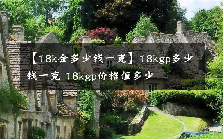 【18k金多少钱一克】18kgp多少钱一克 18kgp价格值多少