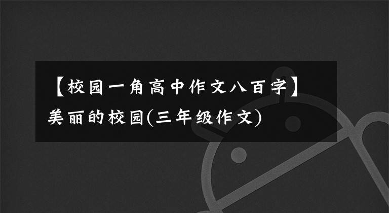 【校园一角高中作文八百字】美丽的校园(三年级作文)