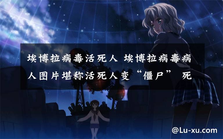 埃博拉病毒活死人 埃博拉病毒病人图片堪称活死人变“僵尸” 死者照片太恐怖尸体被拖上街头