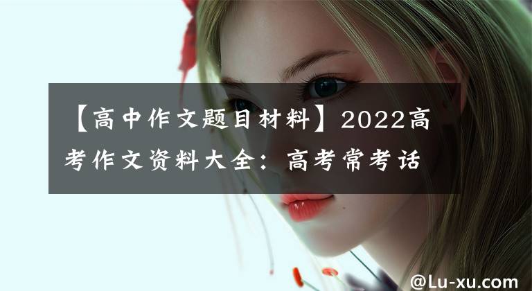 【高中作文题目材料】2022高考作文资料大全:高考常考话题作文资料摘要