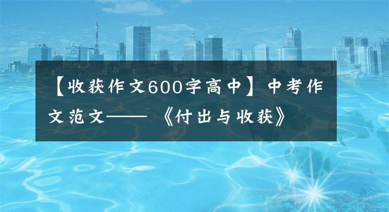 【收获作文600字高中】中考作文范文—— 《付出与收获》