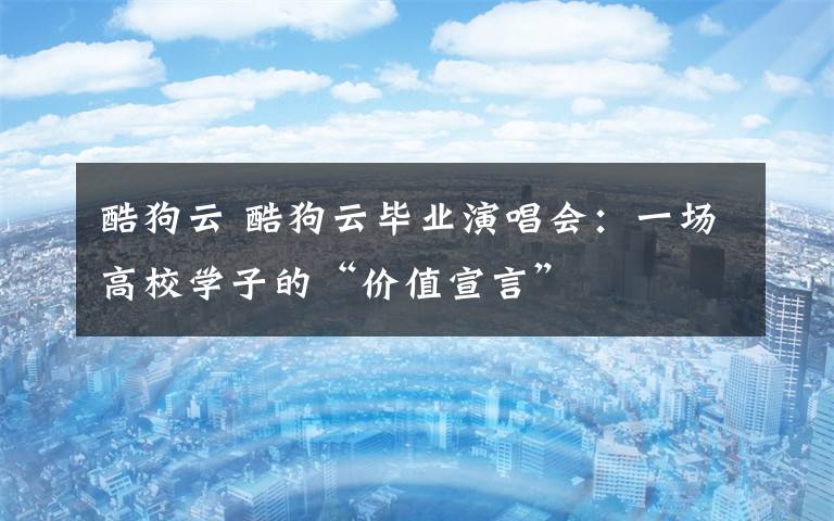 酷狗云 酷狗云毕业演唱会:一场高校学子的“价值宣言”