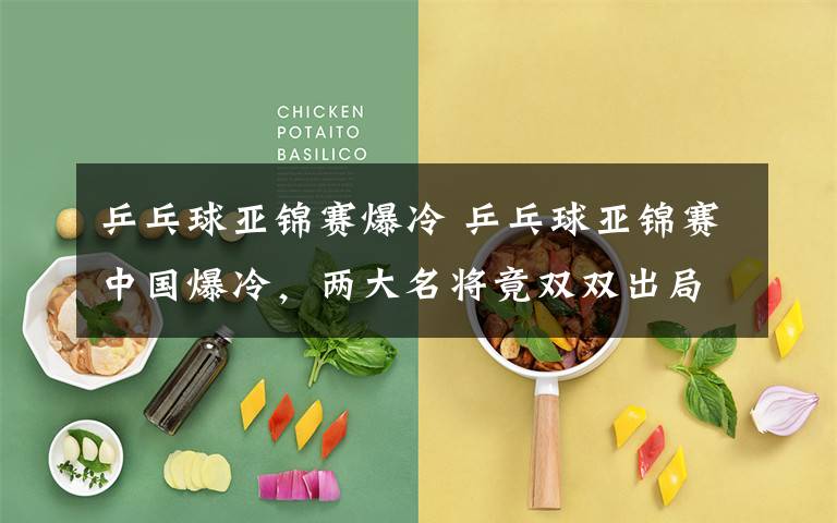 乒乓球亚锦赛爆冷 乒乓球亚锦赛中国爆冷,两大名将竟双双出局