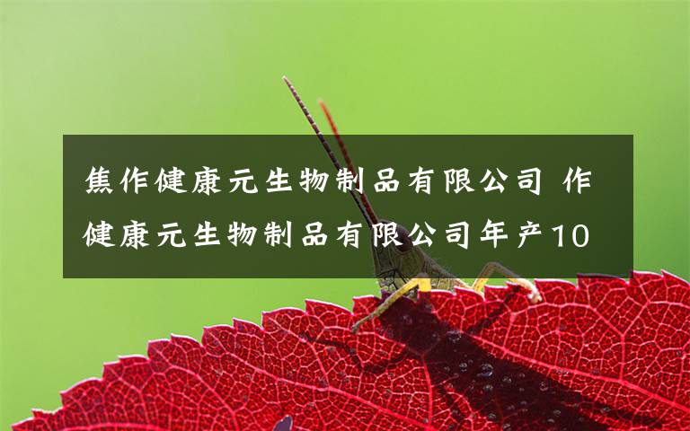 焦作健康元生物制品有限公司 作健康元生物制品有限公司年产1000吨酶法精品4-AA项目(一期年产200吨) 环境影响评价公众参与第二次公示