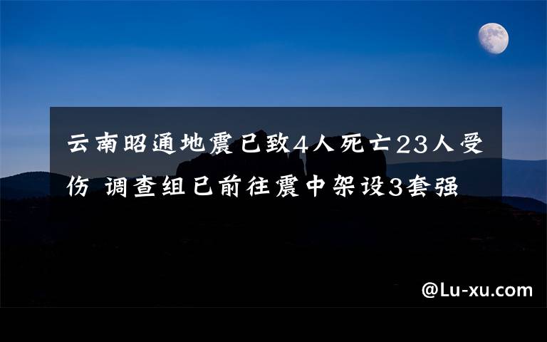 云南昭通地震已致4人死亡23人受伤 调查组已前往震中架设3套强震记录仪
