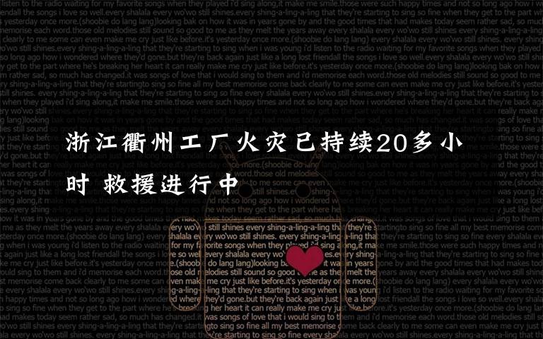 浙江衢州工厂火灾已持续20多小时 救援进行中