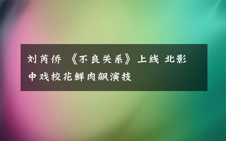 刘芮侨 《不良关系》上线 北影中戏校花鲜肉飙演技