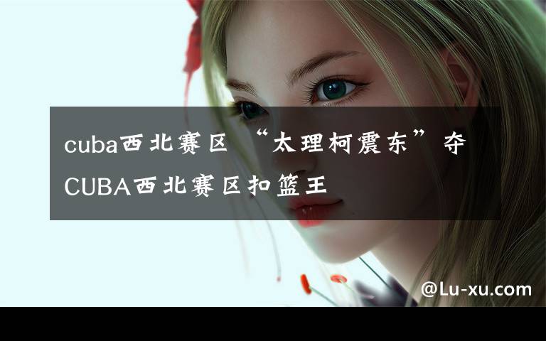 cuba西北赛区 “太理柯震东”夺CUBA西北赛区扣篮王
