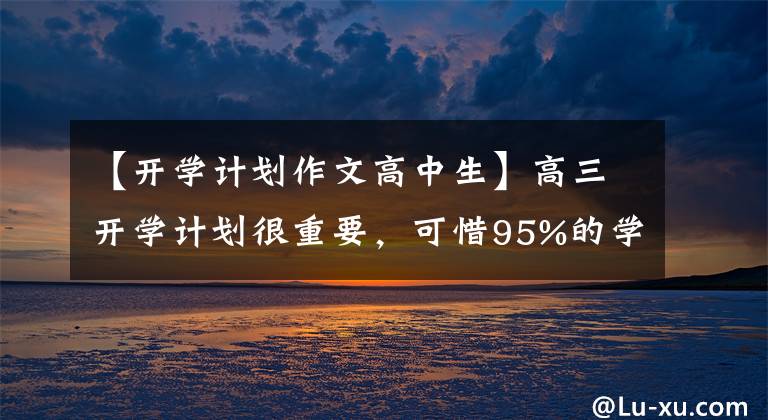 【开学计划作文高中生】高三开学计划很重要，可惜95%的学生不会，今天教你怎么写计划