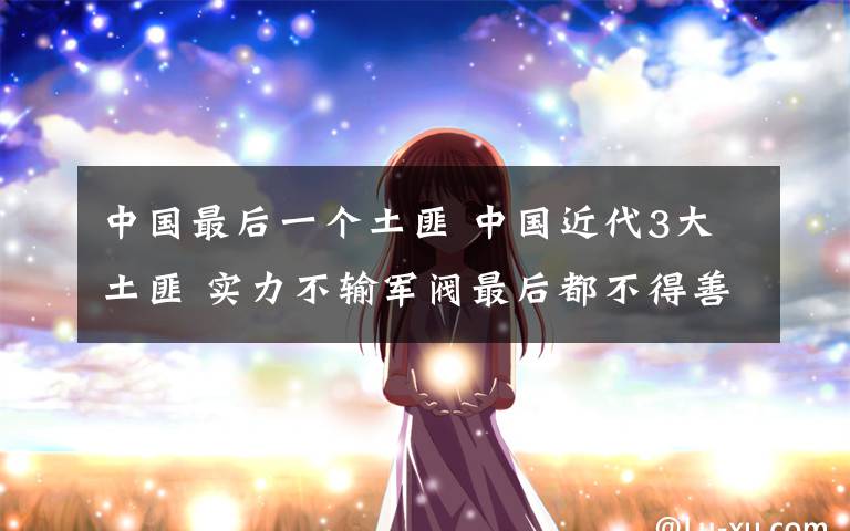 中国最后一个土匪 中国近代3大土匪 实力不输军阀最后都不得善终