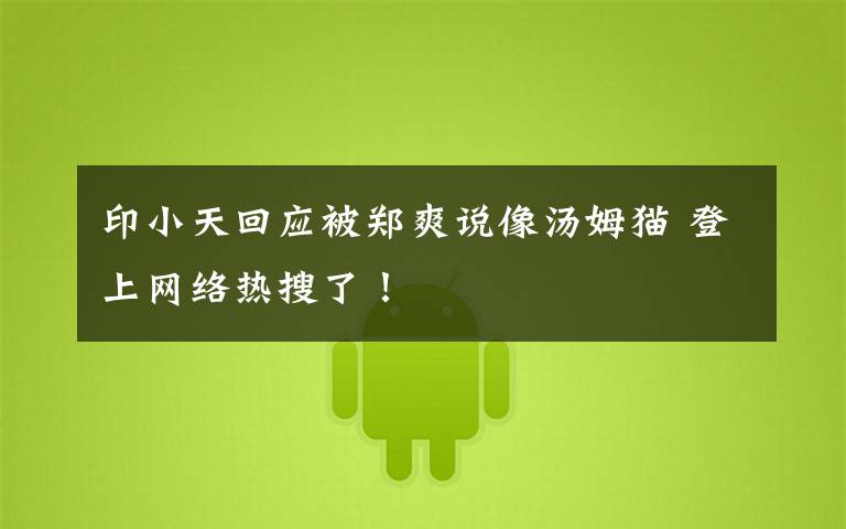 印小天回应被郑爽说像汤姆猫 登上网络热搜了！