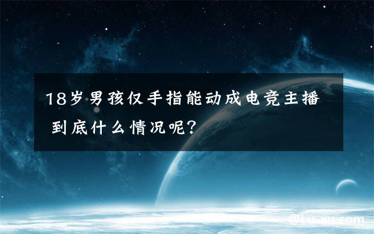 18岁男孩仅手指能动成电竞主播 到底什么情况呢？