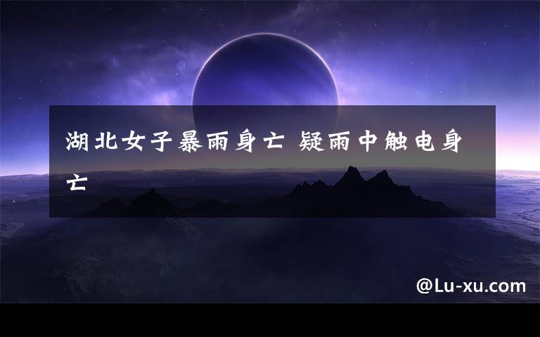 湖北女子暴雨身亡 疑雨中触电身亡