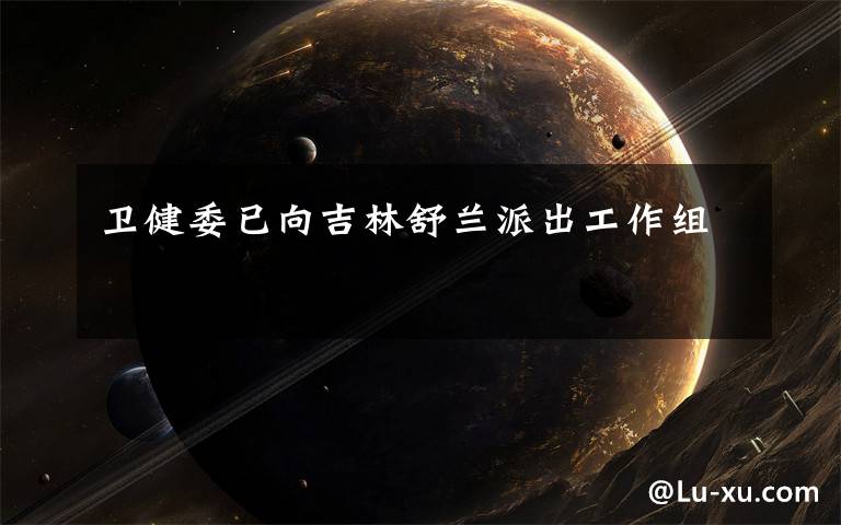 卫健委已向吉林舒兰派出工作组