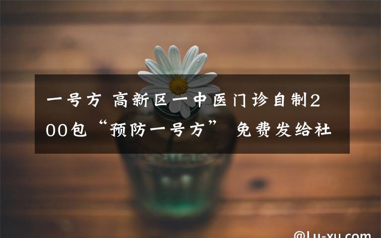 一号方 高新区一中医门诊自制200包“预防一号方” 免费发给社区