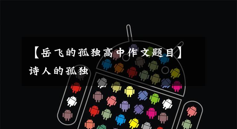 【岳飞的孤独高中作文题目】诗人的孤独