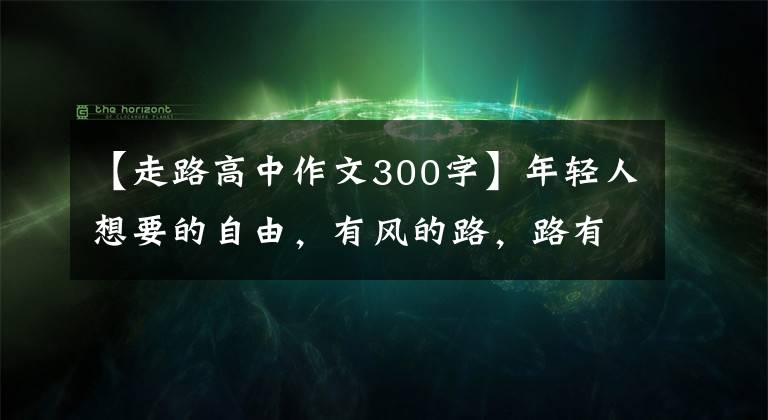 【走路高中作文300字】年轻人想要的自由，有风的路，路有点凉。