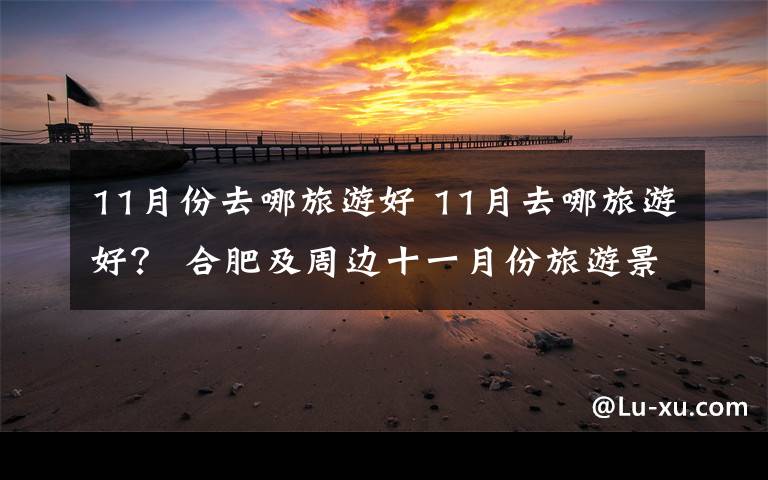 11月份去哪旅游好 11月去哪旅游好? 合肥及周边十一月份旅游景点优惠