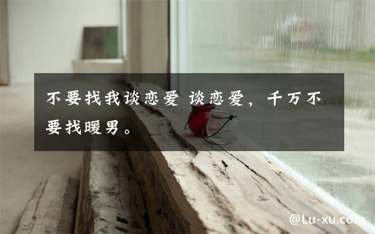 不要找我谈恋爱 谈恋爱，千万不要找暖男。