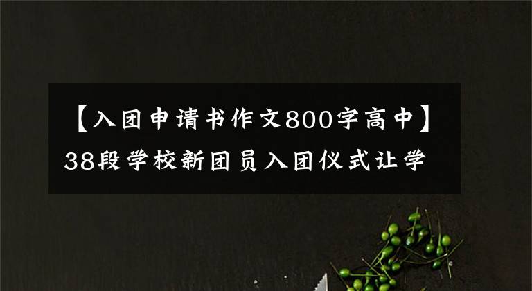 【入团申请书作文800字高中】38段学校新团员入团仪式让学生感到责任和自豪