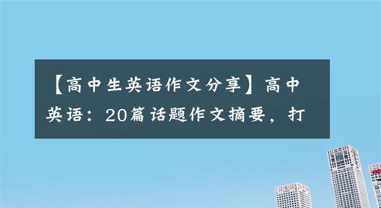 【高中生英语作文分享】高中英语：20篇话题作文摘要，打印几篇，考试可以直接应用
