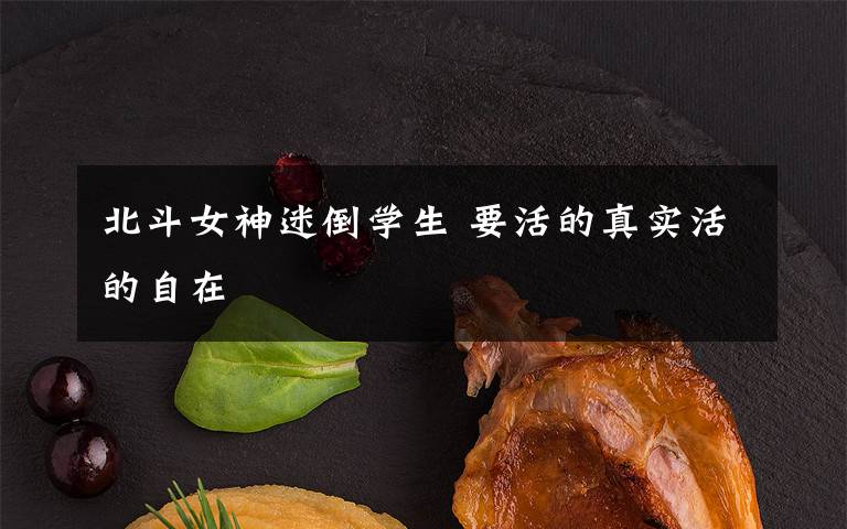 北斗女神迷倒学生 要活的真实活的自在