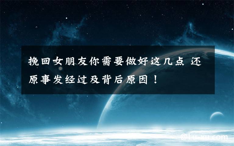 挽回女朋友你需要做好这几点 还原事发经过及背后原因!
