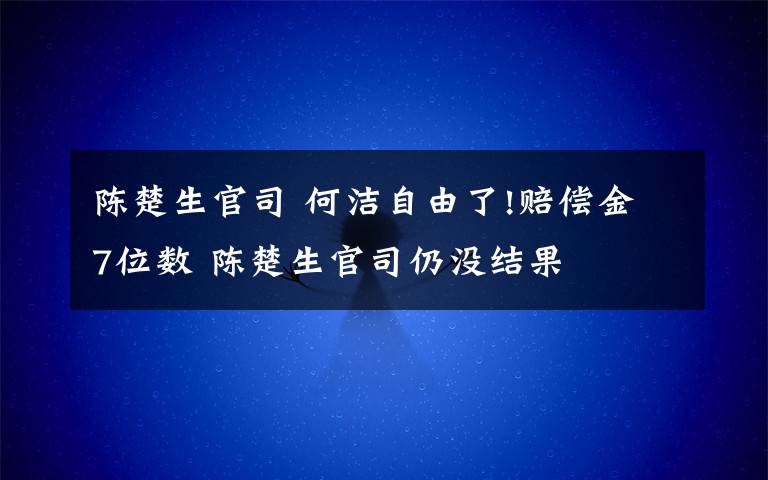 陈楚生官司 何洁自由了!赔偿金7位数 陈楚生官司仍没结果