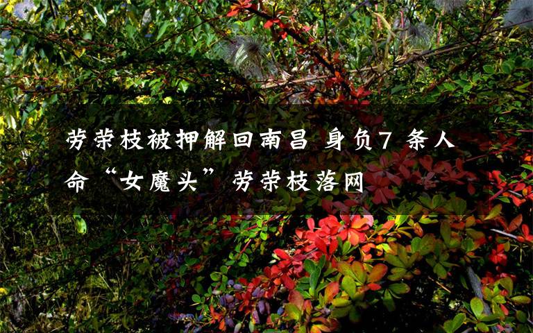 劳荣枝被押解回南昌 身负7 条人命“女魔头”劳荣枝落网