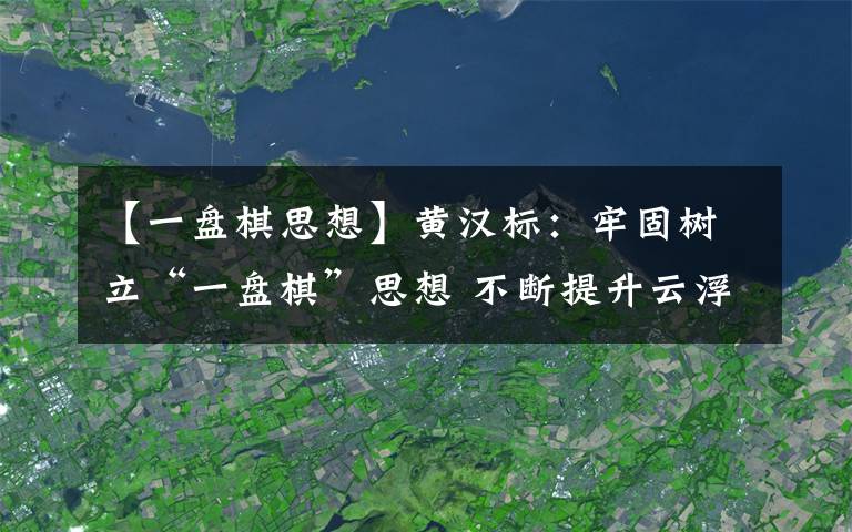 【一盘棋思想】黄汉标：牢固树立“一盘棋”思想 不断提升云浮外宣工作的质量水平