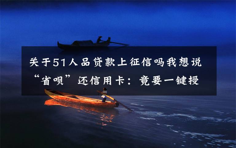 关于51人品贷款上征信吗我想说“省呗”还信用卡:竟要一键授权查24份次个人征信?