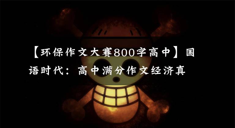 【环保作文大赛800字高中】国语时代:高中满分作文经济真的很宝贵,绿色价格更高