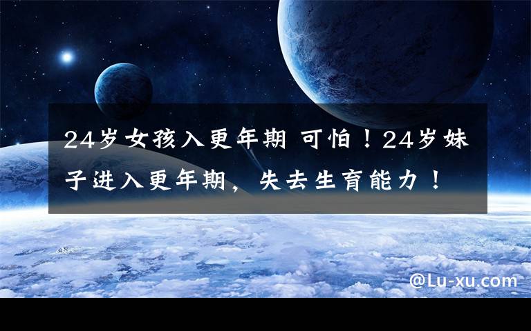 24岁女孩入更年期 可怕!24岁妹子进入更年期,失去生育能力!女人别不当回事!