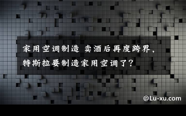 家用空调制造 卖酒后再度跨界,特斯拉要制造家用空调了?