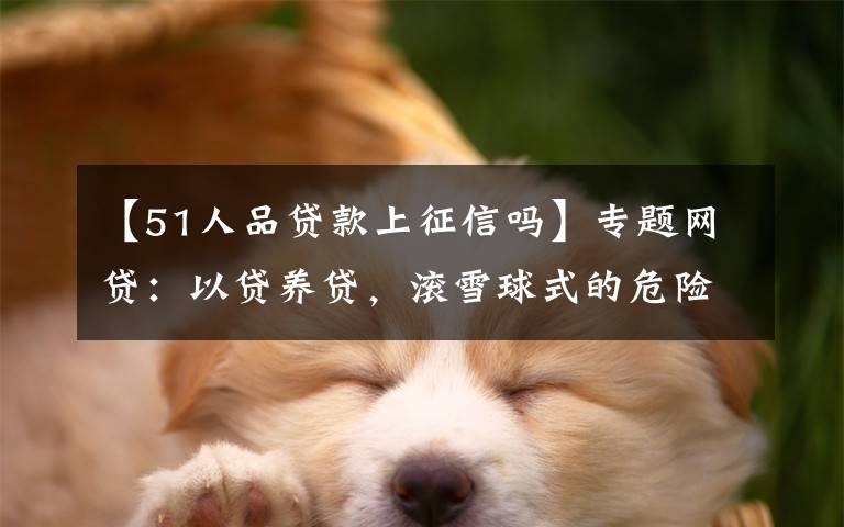 【51人品贷款上征信吗】专题网贷:以贷养贷,滚雪球式的危险游戏