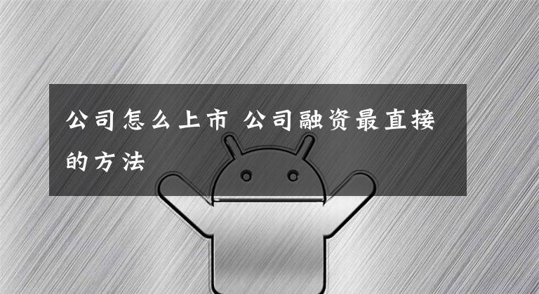 公司怎么上市 公司融资最直接的方法