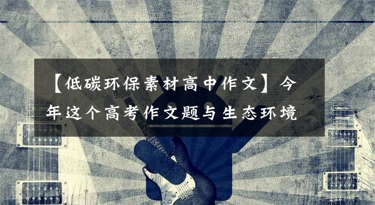 【低碳环保素材高中作文】今年这个高考作文题与生态环境有关