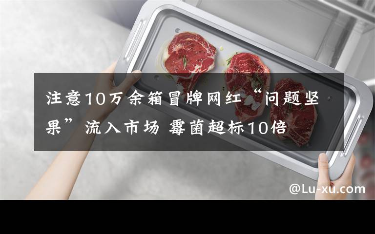 注意10万余箱冒牌网红“问题坚果”流入市场 霉菌超标10倍