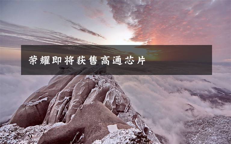 荣耀即将获售高通芯片