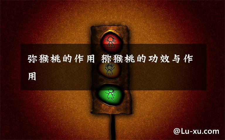 弥猴桃的作用 猕猴桃的功效与作用