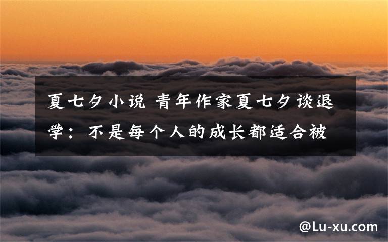 夏七夕小说 青年作家夏七夕谈退学:不是每个人的成长都适合被复制