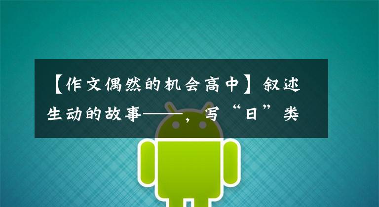 【作文偶然的机会高中】叙述生动的故事——,写“日”类作文地图