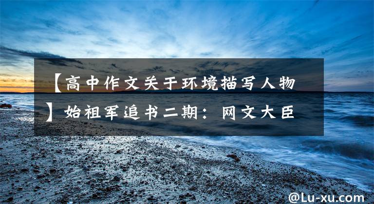 【高中作文关于环境描写人物】始祖军追书二期:网文大臣作家常书信作品合集。
