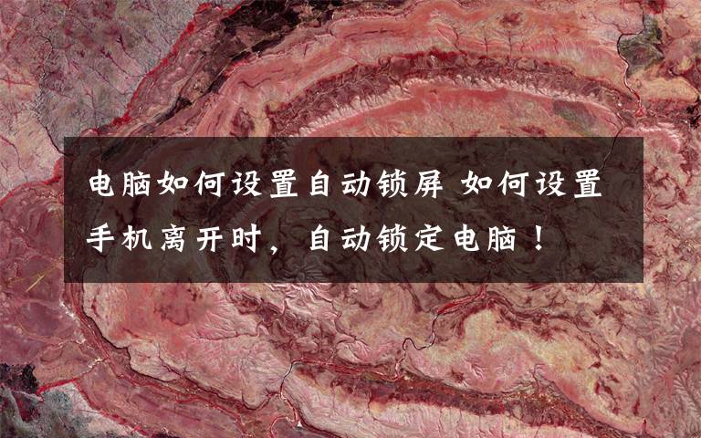 电脑如何设置自动锁屏 如何设置手机离开时，自动锁定电脑！