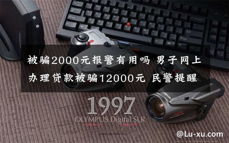 被骗2000元报警有用吗 男子网上办理贷款被骗12000元 民警提醒：网上贷款要头脑冷静