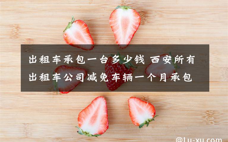 出租车承包一台多少钱 西安所有出租车公司减免车辆一个月承包费和服务费