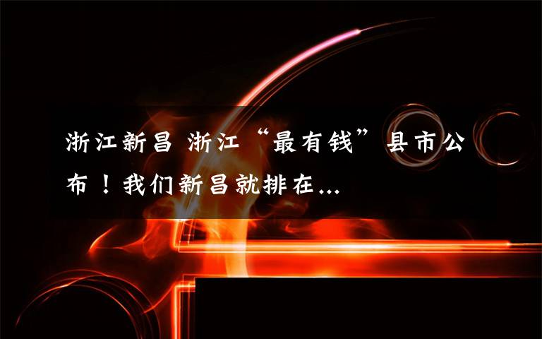 浙江新昌 浙江“最有钱”县市公布！我们新昌就排在...
