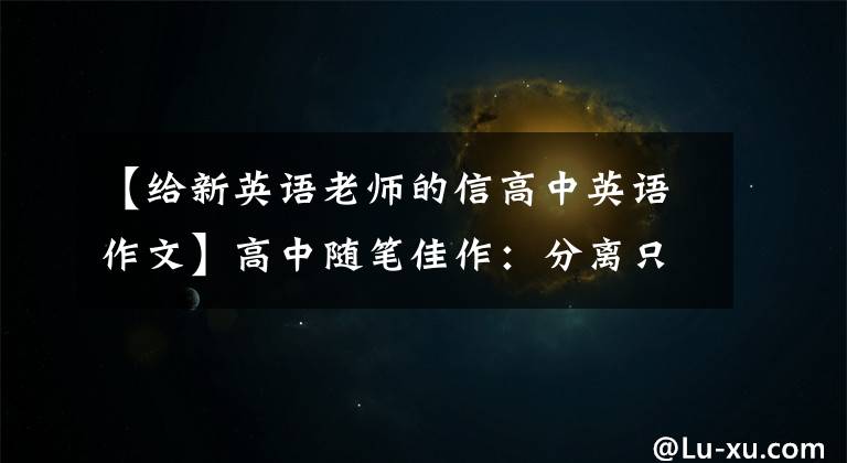 【给新英语老师的信高中英语作文】高中随笔佳作:分离只是重逢开始时给——文老师的信