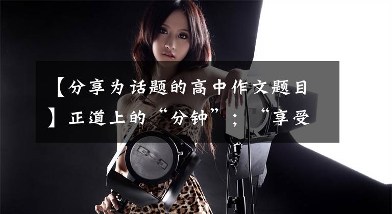 【分享为话题的高中作文题目】正道上的“分钟”;“享受”赢得未来!中考作文范文《分享是大智慧》