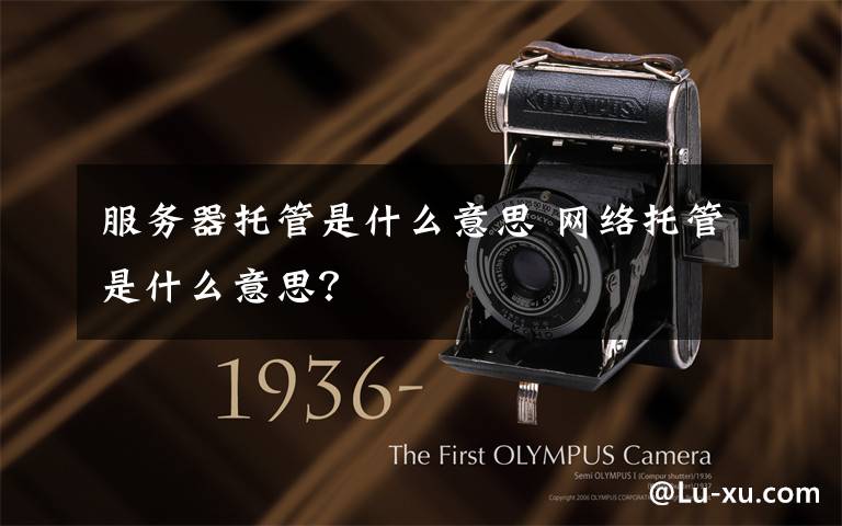 服务器托管是什么意思 网络托管是什么意思？